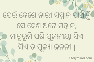 ଯେଉଁ ଦେଶେ ନାରୀ ସମ୍ମାନ ପାଆନ୍ତି ସେ ଦେଶ ଅଟେ ମହାନ,
ମାତୃଭୂମି ପରି ସମ୍ମାନର ଯୋଗ୍ୟା
ହୁଅନ୍ତି ସଦା ବନ୍ଦନ |