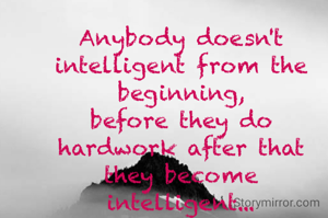 Anybody doesn't intelligent from the beginning,
before they do hardwork after that
they become intelligent...