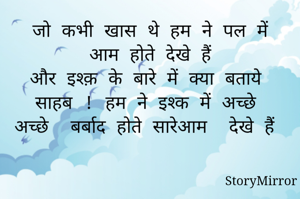 जो कभी खास थे हम ने पल में आम होते देखे हैं
और इश्क़ के बारे में क्या बताये साहब ! हम ने इश्क में अच्छे अच्छे  बर्बाद होते सारेआम  देखे हैं
