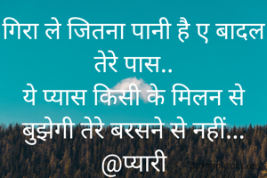 गिरा ले जितना पानी है ए बादल तेरे पास..
ये प्यास किसी के मिलन से बुझेगी तेरे बरसने से नहीं...
@प्यारी