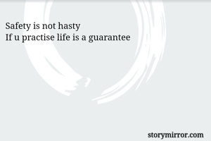 Safety is not hasty
If u practise life is a guarantee