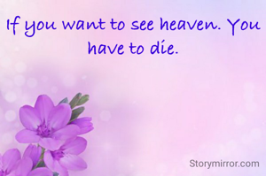 If you want to see heaven. You have to die.