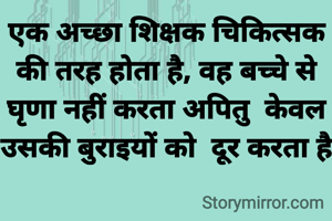 एक अच्छा शिक्षक चिकित्सक की तरह होता है, वह बच्चे से घृणा नहीं करता अपितु  केवल उसकी बुराइयों को  दूर करता है