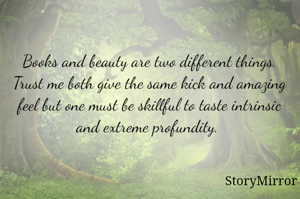Book and beauty are two different things.
Trust me both give the same kick and amazing feel but one must be skillful to taste intrinsic and extreme profundity. 