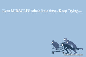 Even MIRACLES take a little time...Keep Trying....