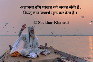 अज्ञानता ढोंग पाखंड को जकड़ लेती है ,
किन्तु ज्ञान यथार्थ मुक्त कर देता है । 

-© Shekhar Kharadi