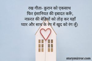 रख गीता- क़ुरान को एकसाथ 
फिर इंसानियत की इबादत करूँ,
नफ़रत की बेड़ियों को तोड़ कर यहाँ
प्यार और साथ के रंग में खुद को रंग लूँ।
