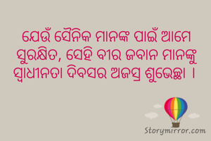 ଯେଉଁ ସୈନିକ ମାନଙ୍କ ପାଇଁ ଆମେ ସୁରକ୍ଷିତ, ସେହି ବୀର ଜବାନ ମାନଙ୍କୁ ସ୍ବାଧୀନତା ଦିବସର ଅଜସ୍ର ଶୁଭେଚ୍ଛା । 
