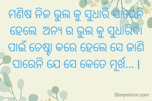 ମଣିଷ ନିଜ ଭୁଲ କୁ ସୁଧାରି ପାରେନି ହେଲେ  ଅନ୍ୟ ର ଭୁଲ କୁ ସୁଧାରିବା ପାଇଁ ଚେଷ୍ଟା କରେ ହେଲେ ସେ ଜାଣି ପାରେନି ଯେ ସେ କେତେ ମୂର୍ଖ... l