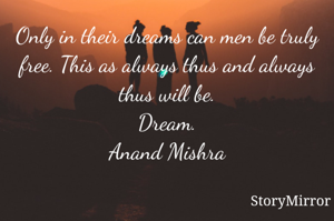 Only in their dreams can men be truly free. This as always thus and always thus will be.
Dream.
Anand Mishra
