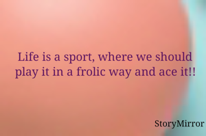 Life is a sport, where we should play it in a frolic way and ace it!!