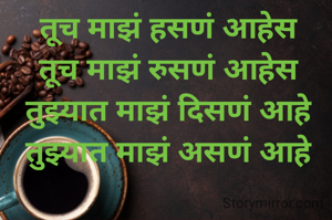 तूच माझं हसणं आहेस
तूच माझं रुसणं आहेस
तुझ्यात माझं दिसणं आहे
तुझ्यात माझं असणं आहे