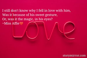 I still don't know why I fell in love with him,
Was it because of his sweet gesture,
Or, was it the magic, in his eyes?
~Miss Affie♥️

