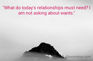 "What do today's relationships must need? I am not asking about wants."