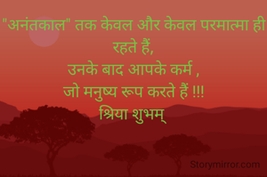 "अनंतकाल" तक केवल और केवल परमात्मा ही रहते हैं,
उनके बाद आपके कर्म ,
जो मनुष्य रूप करते हैं !!!
श्रिया शुभम् 