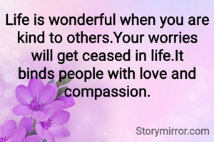 Life is wonderful when you are kind to others.Your worries will get ceased in life.It binds people with love and compassion.