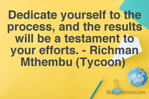 Dedicate yourself to the process, and the results will be a testament to your efforts. - Richman Mthembu (Tycoon) 