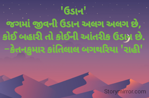 'ઉડાન'
જગમાં જીવની ઉડાન અલગ અલગ છે,
કોઈ બહારી તો કોઈની આંતરીક ઉડાન છે.
-કેતનકુમાર કાંતિલાલ બગથરિયા 'રાહી'