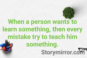 When a person wants to learn something, then every mistake try to teach him something.