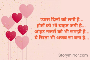 प्यास दिलों को लगी है...
होटों को भी चाहत जगी है... 
आहट नजरों को भी समझी है...
ये रिश्ता भी अजब सा बना है...


