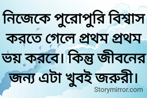 নিজেকে পুরোপুরি বিশ্বাস করতে গেলে প্রথম প্রথম ভয় করবে। কিন্তু জীবনের জন্য এটা খুবই জরুরী।