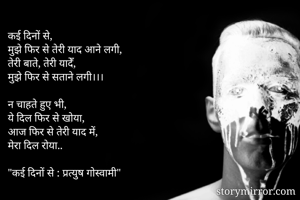 कई दिनों से,
मुझे फिर से तेरी याद आने लगी,
तेरी बाते, तेरी यादेँ,
मुझे फिर से सताने लगी।।।

न चाहते हुए भी, 
ये दिल फिर से खोया,
आज फिर से तेरी याद में,
मेरा दिल रोया..

"कई दिनों से : प्रत्युष गोस्वामी"