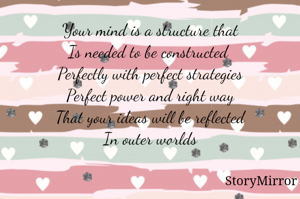 Your mind is a structure that
Is needed to be constructed 
Perfectly with perfect strategies
Perfect power and right way
That your ideas will be reflected
In outer worlds
