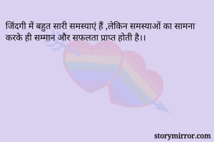 जिंदगी में बहुत सारी समस्याएं हैं ,लेकिन समस्याओं का सामना करके ही सम्मान और सफलता प्राप्त होती है।।