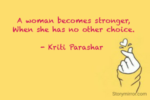 A woman becomes stronger,
 When she has no other choice. 

- Kriti Parashar 