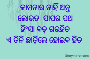 କାମନାର ନାହିଁ ଅନ୍ତ
ଲୋଭତ  ପାପର ପଥ
ହିଂସା ବଡ଼ ଗରହିତ
ଏ ତିନି ଛାଡ଼ିଲେ ହୋଇବ ହିତ 
