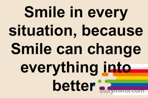 Smile in every situation, because Smile can change everything into better 