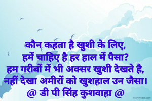 कौन कहता है खुशी के लिए,
हमें चाहिए है हर हाल में पैसा?
हम गरीबों में भी अक्सर खुशी देखते है,
नहीं देखा अमीरों को खुशहाल उन जैसा।
@ डी पी सिंह कुशवाहा @