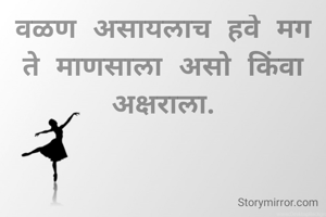 वळण असायलाच हवे मग ते माणसाला असो किंवा अक्षराला.