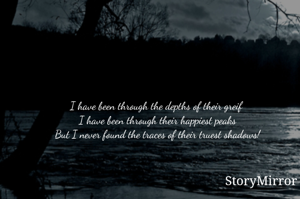 Quagmire of emotions

I have been through the depths of their greif 
I have been through their happiest peaks
But I never found the traces of their truest shadows!