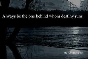 Always be the one behind whom destiny runs