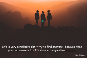 Life is very complicate don't try to find answers , because when you find answers life change the question................