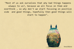 "Most of us ask ourselves that why bad things happens always to us?, because we all focus on them and overthink , so why don't we start focusing on positive side  and good things, hopefully then good things will start to happen".