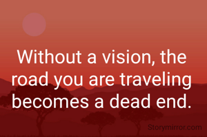 Without a vision, the road you are traveling becomes a dead end.