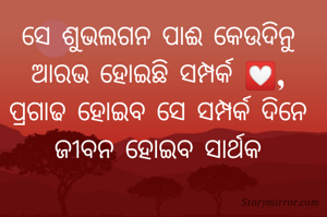 ସେ ଶୁଭଲଗନ ପାଈ କେଉଦିନୁ 
ଆରଭ ହୋଇଛି ସମ୍ପର୍କ 💟, 
ପ୍ରଗାଢ ହୋଇବ ସେ ସମ୍ପର୍କ ଦିନେ 
ଜୀବନ ହୋଇବ ସାର୍ଥକ 