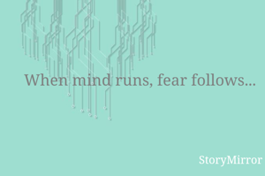 When mind runs, fear follows...
