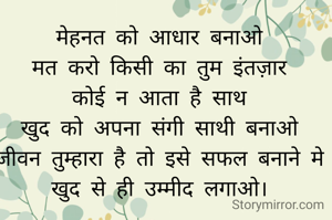 मेहनत को आधार बनाओ 
मत करो किसी का तुम इंतज़ार 
कोई न आता है साथ 
खुद को अपना संगी साथी बनाओ 
जीवन तुम्हारा है तो इसे सफल बनाने मे 
खुद से ही उम्मीद लगाओ। 