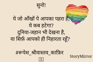 सुनो!

ये जो आँखों पे आपका पहरा है,
ये कब हटेगा?
दुनिया-जहान भी देखना है,
या सिर्फ़ आपको ही निहारता रहूँ?

#रूपेश_श्रीवास्तव_काफ़िर
🙏🏻