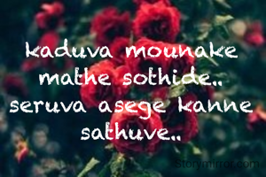 kaduva mounake mathe sothide..
seruva asege kanne sathuve..