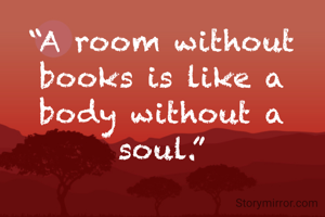 “A room without books is like a body without a soul.”