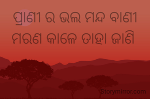 ପ୍ରାଣୀ ର‌‌ ଭଲ ମନ୍ଦ ବାଣୀ
ମରଣ କାଳେ ତାହା ଜାଣି 