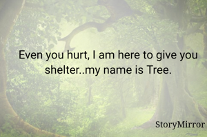 Even you hurt, I am here to give you shelter..my name is Tree.