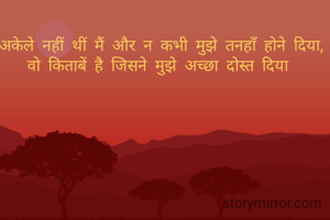 अकेले नहीं थीं मैं और न कभी मुझे तनहाँ होने दिया,
वो किताबें है जिसने मुझे अच्छा दोस्त दिया 