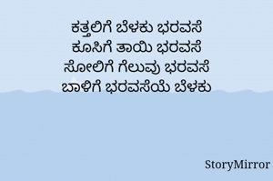 ಕತ್ತಲಿಗೆ ಬೆಳಕು ಭರವಸೆ
ಕೂಸಿಗೆ ತಾಯಿ ಭರವಸೆ
ಸೋಲಿಗೆ ಗೆಲುವು ಭರವಸೆ
ಬಾಳಿಗೆ ಭರವಸೆಯೆ ಬೆಳಕು
