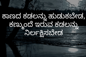 ಕಾಣದ ಕಡಲನ್ನು ಹುಡುಕಬೇಡ,
ಕಣ್ಮುಂದೆ ಇರುವ ಕಡಲನ್ನು ನಿರ್ಲಕ್ಷಿಸಬೇಡ