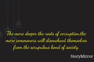 The more deeper the roots of corruption,the more commoners will disenchant themselves from the scrupulous bond of society.